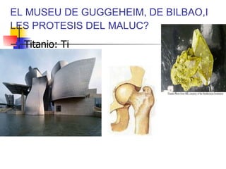 EL MUSEU DE GUGGEHEIM, DE BILBAO,I LES PROTESIS DEL MALUC? Titanio: Ti 