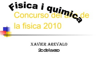 Concurso del año de la fisica 2010 Xavier arevalo 2c de la eso  Fisica i quimica 