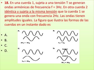 18. En una cuerda 1, sujeta a una tensión T se generan ondas armónicas de frecuencia f = 3Hz. En otra cuerda 2 idéntica y sujeta a la misma tensión que la cuerda 1 se genera una onda con frecuencia 2Hz. Las ondas tienen amplitudes iguales. La figura que ilustra las formas de las cuerdas en un instante dado esA.B.C.D.