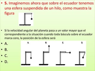5. Imaginemos ahora que sobre el ecuador tenemos una esfera suspendida de un hilo, como muestra la figuraSi la velocidad angular del planeta pasa a un valor mayor que el correspondiente a la situación cuando toda báscula sobre el ecuador marca cero, la posición de la esfera seráA.B.C.D.