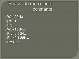 Fuerza de rosamiento constanteW=100Nwµ=0,1FrcWc=100NwFrc=µ.86NwFrc=0,1.86NwFrc=8,6