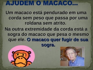 Um macaco está pendurado em uma corda sem peso que passa por uma roldana sem atrito.  Na outra extremidade da corda está a sogra do macaco que pesa o mesmo que ele.  O macaco quer fugir de sua sogra. 