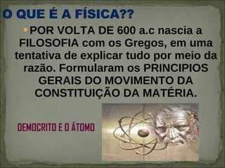 POR VOLTA DE 600 a.c nascia a FILOSOFIA com os Gregos, em uma tentativa de explicar tudo por meio da razão. Formularam os PRINCIPIOS GERAIS DO MOVIMENTO DA CONSTITUIÇÃO DA MATÉRIA. DEMOCRITO E O ÁTOMO 