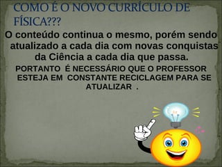 O conteúdo continua o mesmo, porém sendo atualizado a cada dia com novas conquistas da Ciência a cada dia que passa.  PORTANTO  É NECESSÁRIO QUE O PROFESSOR ESTEJA EM  CONSTANTE RECICLAGEM PARA SE ATUALIZAR  .  