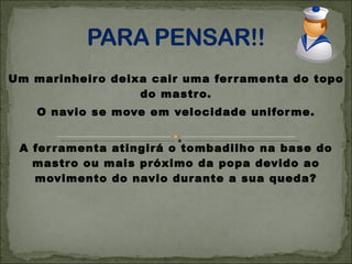Um marinheiro deixa cair uma ferramenta do topo do mastro. O navio se move em velocidade uniforme.  A ferramenta atingirá o tombadilho na base do mastro ou mais próximo da popa devido ao movimento do navio durante a sua queda? 