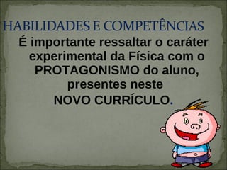 É importante ressaltar o caráter experimental da Física com o   PROTAGONISMO   do aluno, presentes neste  NOVO CURRÍCULO . 