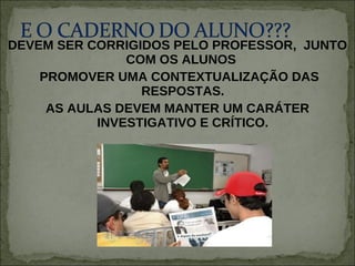 DEVEM SER CORRIGIDOS PELO PROFESSOR,  JUNTO COM OS ALUNOS  PROMOVER UMA CONTEXTUALIZAÇÃO DAS RESPOSTAS. AS AULAS DEVEM MANTER UM CARÁTER INVESTIGATIVO E CRÍTICO. 