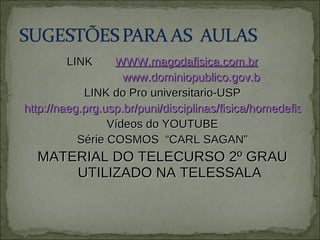 LINK  WWW.magodafisica.com.br www.dominiopublico.gov.b LINK do Pro universitario-USP http://naeg.prg.usp.br/puni/disciplinas/fisica/homedefisica/index.htm Vídeos do YOUTUBE Série COSMOS  “CARL SAGAN” MATERIAL DO TELECURSO 2º GRAU UTILIZADO NA TELESSALA 