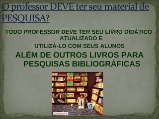 TODO PROFESSOR DEVE TER SEU LIVRO DIDÁTICO  ATUALIZADO E  UTILIZÁ-LO COM SEUS ALUNOS ALÉM DE OUTROS LIVROS PARA PESQUISAS BIBLIOGRÁFICAS 
