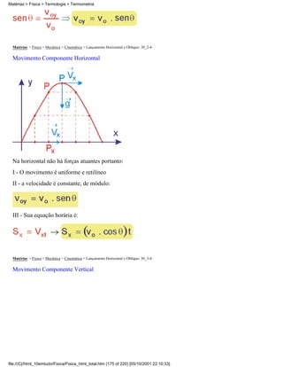 Matérias > Física > Termologia > Termometria




  Matérias > Física > Mecânica > Cinemática > Lançamento Horizontal e Oblíquo: 30_2-4

  Movimento Componente Horizontal




  Na horizontal não há forças atuantes portanto:
  I - O movimento é uniforme e retilíneo
  II - a velocidade é constante, de módulo:




  III - Sua equação horária é:




  Matérias > Física > Mecânica > Cinemática > Lançamento Horizontal e Oblíquo: 30_3-4

  Movimento Componente Vertical




file:///C|/html_10emtudo/Fisica/Fisica_html_total.htm (175 of 220) [05/10/2001 22:10:33]
 