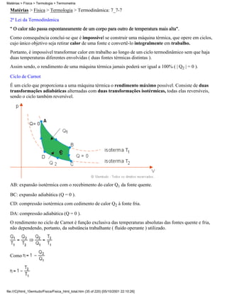 Matérias > Física > Termologia > Termometria

  Matérias > Física > Termologia > Termodinâmica: 7_7-7
  2ª Lei da Termodinâmica
  " O calor não passa espontaneamente de um corpo para outro de temperatura mais alta".
  Como consequência conclui-se que é impossível se construir uma máquina térmica, que opere em ciclos,
  cujo único objetivo seja retirar calor de uma fonte e convertê-lo integralmente em trabalho.
  Portanto, é impossível transformar calor em trabalho ao longo de um ciclo termodinâmico sem que haja
  duas temperaturas diferentes envolvidas ( duas fontes térmicas distintas ).
  Assim sendo, o rendimento de uma máquina térmica jamais poderá ser igual a 100% ( | Q2 | = 0 ).

  Ciclo de Carnot
  É um ciclo que proporciona a uma máquina térmica o rendimento máximo possível. Consiste de duas
  transformações adiabáticas alternadas com duas transformações isotérmicas, todas elas reversíveis,
  sendo o ciclo também reversível.




  AB: expansão isotérmica com o recebimento do calor Q1 da fonte quente.

  BC: expansão adiabática (Q = 0 ).
  CD: compressão isotérmica com cedimento de calor Q2 à fonte fria.

  DA: compressão adiabática (Q = 0 ).
  O rendimento no ciclo de Carnot é função exclusiva das temperaturas absolutas das fontes quente e fria,
  não dependendo, portanto, da substância trabalhante ( fluido operante ) utilizado.




  Como




file:///C|/html_10emtudo/Fisica/Fisica_html_total.htm (35 of 220) [05/10/2001 22:10:26]
 