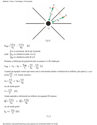 Matérias > Física > Termologia > Termometria




  Portanto, a diferença de potencial entre os pontos A e B é dada por:




  A partir da equação vemos que neste caso é conveniente adotar o referencial no infinito, pois para   o
  termo               . Assim, teremos:




  ou, de modo geral:



  Ainda supondo o referencial no infinito, da equação IX tiramos:




  ou, de modo geral:



                                                                     17_4


file:///C|/html_10emtudo/Fisica/Fisica_html_total.htm (91 of 220) [05/10/2001 22:10:28]
 