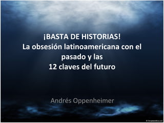 ¡BASTA DE HISTORIAS! La obsesión latinoamericana con el pasado y las 12 claves del futuro Andrés Oppenheimer 
