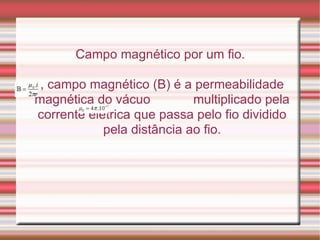 Campo magnético por um fio.  , campo magnético (B) é a permeabilidade magnética do vácuo  multiplicado pela corrente elétrica que passa pelo fio dividido pela distância ao fio. 