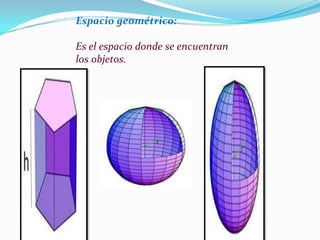 Espacio geométrico:

Es el espacio donde se encuentran
los objetos.
 