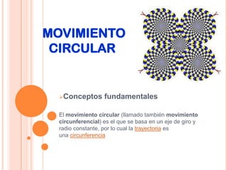 MOVIMIENTO
 CIRCULAR


 Conceptos       fundamentales

 El movimiento circular (llamado también movimiento
 circunferencial) es el que se basa en un eje de giro y
 radio constante, por lo cual la trayectoria es
 una circunferencia
 