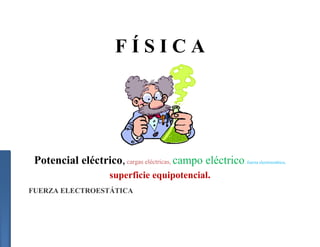 FÍSICA




 Potencial eléctrico, cargas eléctricas, campo eléctrico   ,   fuerza electroestática,


                    superficie equipotencial.
FUERZA ELECTROESTÁTICA
 