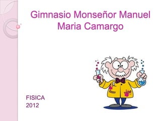 Gimnasio Monseñor Manuel
      Maria Camargo




FISICA
2012
 