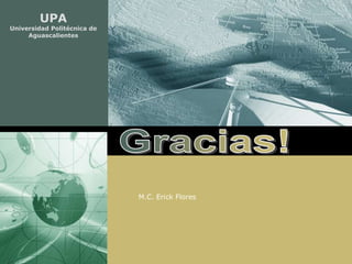 UPA
Universidad Politécnica de
     Aguascalientes




                             M.C. Erick Flores
 