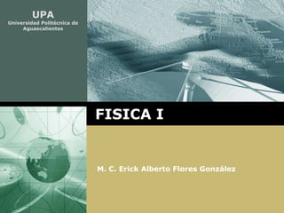 UPA
Universidad Politécnica de
     Aguascalientes




                             FISICA I


                             M. C. Erick Alberto Flores González
 