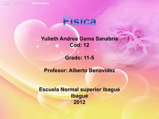 Yulieth Andrea Gama Sanabria
           Cod: 12

         Grado: 11-5

 Profesor: Alberto Benavidez


Escuela Normal superior Ibagué
           Ibagué
            2012
 