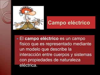 Campo eléctrico

   El campo eléctrico es un campo
    físico que es representado mediante
    un modelo que describe la
    interacción entre cuerpos y sistemas
    con propiedades de naturaleza
    eléctrica.
 
