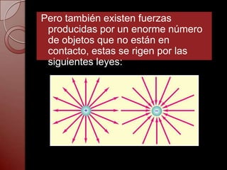 Pero también existen fuerzas
 producidas por un enorme número
 de objetos que no están en
 contacto, estas se rigen por las
 siguientes leyes:
 