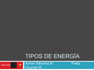 TIPOS DE ENERGÍA
Click acá
            Adrian Sánchez N.   Fredy
            Guzmán R.
 