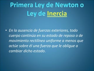 En la ausencia de fuerzas exteriores, todo cuerpo continúa en su estado de reposo o de movimiento rectilíneo uniforme a menos que actúe sobre él una fuerza que le obligue a cambiar dicho estado .  