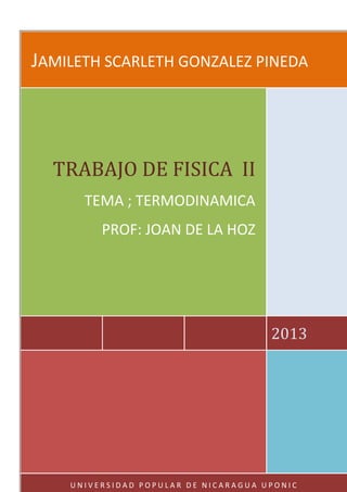 JAMILETH SCARLETH GONZALEZ PINEDA




  TRABAJO DE FISICA II
      TEMA ; TERMODINAMICA
         PROF: JOAN DE LA HOZ




                                      2013




    UNIVERSIDAD POPULAR DE NICARAGUA UPONIC
 