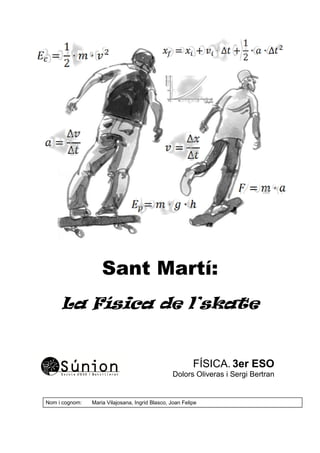 Sant Martí:
La Física de l’skate
FÍSICA. 3er ESO
Dolors Oliveras i Sergi Bertran
Nom i cognom: Maria Vilajosana, Ingrid Blasco, Joan Felipe
 