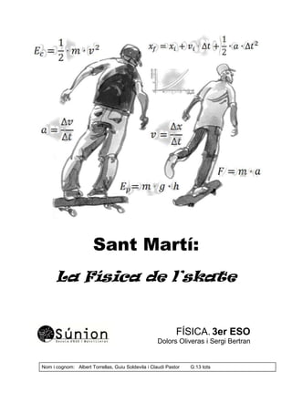 Sant Martí:
La Física de l’skate
FÍSICA. 3er ESO
Dolors Oliveras i Sergi Bertran
Nom i cognom: Albert Torrellas, Guiu Soldevila i Claudi Pastor G:13 tots
 