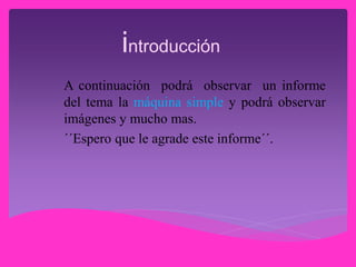 introducción
A continuación podrá observar un informe
del tema la máquina simple y podrá observar
imágenes y mucho mas.
´´Espero que le agrade este informe´´.
 