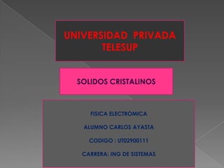 UNIVERSIDAD PRIVADA
TELESUP
FISICA ELECTROMICA
ALUMNO CARLOS AYASTA
CODIGO : UT02900111
CARRERA: ING DE SISTEMAS
SOLIDOS CRISTALINOS
 