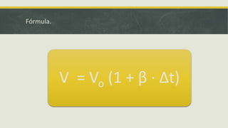 Fórmula.
V = Vo (1 + β · Δt)
 