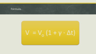 Fórmula.
V = Vo (1 + γ · Δt)
 