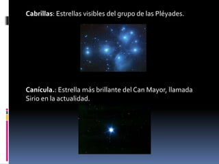 Cabrillas: Estrellas visibles del grupo de las Pléyades.
Canícula.: Estrella más brillante del Can Mayor, llamada
Sirio en la actualidad.
 