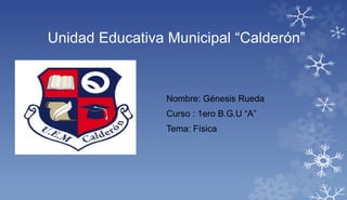 Nombre: Génesis Rueda
Curso : 1ero B.G.U “A”
Tema: Física
Unidad Educativa Municipal “Calderón”
 