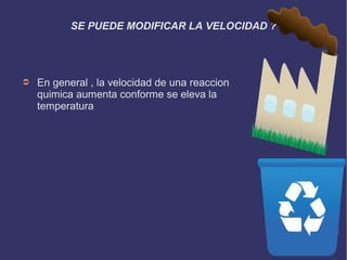 SE PUEDE MODIFICAR LA VELOCIDAD ?
➲ En general , la velocidad de una reaccion
quimica aumenta conforme se eleva la
temperatura
 