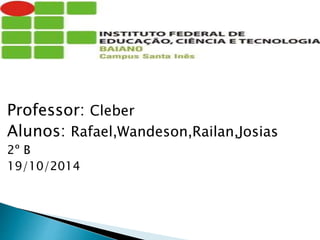 Professor: Cleber
Alunos: Rafael,Wandeson,Railan,Josias
2º B
19/10/2014
 
