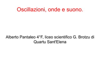 Oscillazioni, onde e suono.
Alberto Pantaleo 4°F, liceo scientifico G. Brotzu di
Quartu Sant'Elena
 