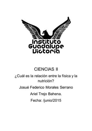 CIENCIAS II
¿Cuál es la relación entre la física y la
nutrición?
Josué Federico Morales Serrano
Ariel Trejo Bahena.
Fecha: /junio/2015
 