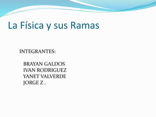 La Física y sus Ramas
INTEGRANTES:
BRAYAN GALDOS
IVAN RODRIGUEZ
YANET VALVERDE
JORGE Z .
 