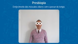 Enrijecimento dos músculos ciliares com o passar do tempo.
Presbiopia
 