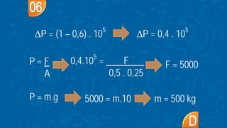 ∆P = (1 – 0,6) . 105
∆P = 0,4 . 105
P = F
A
0,4.105
= F
0,5 . 0,25
F = 5000
P = m.g 5000 = m.10 m = 500 kg
 