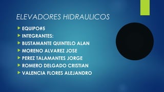 ELEVADORES HIDRAULICOS
 EQUIPO#5
 INTEGRANTES:
 BUSTAMANTE QUINTELO ALAN
 MORENO ALVAREZ JOSE
 PEREZ TALAMANTES JORGE
 ROMERO DELGADO CRISTIAN
 VALENCIA FLORES ALEJANDRO
 