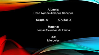 Alumna:
Rosa Ivonne Jiménez Sánchez
Grado: 6 Grupo: D
Materia:
Temas Selectos de Física
Día:
Miércoles
 