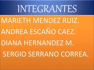 INTEGRANTES
MARIETH MENDEZ RUIZ.
ANDREA ESCAÑO CAEZ.
DIANA HERNANDEZ M.
SERGIO SERRANO CORREA.
 