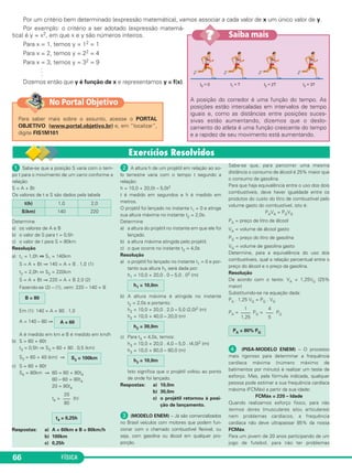 FÍSICA66
Por um critério bem determinado (expressão matemática), vamos associar a cada valor de x um único valor de y.
Por exemplo: o critério a ser adotado (expressão matemá-
tica) é y = x2, em que x e y são números inteiros.
Para x = 1, temos y = 12 = 1
Para x = 2, temos y = 22 = 4
Para x = 3, temos y = 32 = 9
.
.
.
Dizemos então que y é função de x e representamos y = f(x).
ᕡ Sabe-se que a posição S varia com o tem-
po t para o movimento de um carro conforme a
relação
S = A + Bt
Os valores de t e S são dados pela tabela
Determine
a) os valores de A e B
b) o valor de S para t = 0,5h
c) o valor de t para S = 80km
Resolução
a) t1 = 1,0h ⇔ S1 = 140km
S = A + Bt ⇒ 140 = A + B . 1,0 (1)
t2 = 2,0h ⇔ S2 = 220km
S = A + Bt ⇒ 220 = A + B 2,0 (2)
Fazendo-se (2) – (1), vem: 220 – 140 = B
Em (1): 140 = A + 80 . 1,0
A = 140 – 80 ⇒
A é medido em km e B é medido em km/h
b) S = 60 + 80t
t3 = 0,5h ⇒ S3 = 60 + 80 . 0,5 (km)
S3 = 60 + 40 (km) ⇒
c) S = 60 + 80t
S4 = 80km ⇒ 80 = 60 + 80t4
80 – 60 = 80t4
20 = 80t4
t4 = (h)
Respostas: a) A = 60km e B = 80km/h
b) 100km
c) 0,25h
ᕢ A altura h de um projétil em relação ao so-
lo terrestre varia com o tempo t segundo a
relação:
h = 10,0 + 20,0t – 5,0t2
t é medido em segundos e h é medido em
metros.
O projétil foi lançado no instante t1 = 0 e atinge
sua altura máxima no instante t2 = 2,0s.
Determine
a) a altura do projétil no instante em que ele foi
lançado.
b) a altura máxima atingida pelo projétil.
c) o que ocorre no instante t3 = 4,0s
Resolução
a) o projétil foi lançado no instante t1 = 0 e por-
tanto sua altura h1 será dada por:
h1 = 10,0 + 20,0 . 0 – 5,0 . 02 (m)
b) A altura máxima é atingida no instante
t2 = 2,0s e portanto:
h2 = 10,0 + 20,0 . 2,0 – 5,0 (2,0)2 (m)
h2 = 10,0 + 40,0 – 20,0 (m)
c) Para t3 = 4,0s, temos:
h3 = 10,0 + 20,0 . 4,0 – 5,0 . (4,0)2 (m)
h3 = 10,0 + 80,0 – 80,0 (m)
Isto significa que o projétil voltou ao ponto
de onde foi lançado.
Respostas: a) 10,0m
b) 30,0m
c) o projétil retornou à posi-
ção de lançamento.
ᕣ (MODELO ENEM) – Já são comercializados
no Brasil veículos com motores que podem fun-
cionar com o chamado combustível flexível, ou
seja, com gasolina ou álcool em qualquer pro-
porção.
Sabe-se que, para percorrer uma mesma
distância o consumo de álcool é 25% maior que
o consumo de gasolina.
Para que haja equivalência entre o uso dos dois
combustíveis, deve haver igualdade entre os
produtos do custo do litro de combustível pelo
volume gasto do combustível, isto é:
PAVA = PGVG
PA = preço de litro de álcool
VA = volume de álcool gasto
PG = preço do litro de gasolina
VG = volume de gasolina gasto
Determine, para a equivalência do uso dos
combustíveis, qual a relação percentual entre o
preço do álcool e o preço da gasolina.
Resolução
De acordo com o texto: VA = 1,25VG (25%
maior)
Substituindo-se na equação dada:
PA . 1,25 VG = PG . VG
PA = PG = PG
ᕤ (PISA-MODELO ENEM) – O processo
mais rigoroso para determinar a frequência
cardíaca máxima (número máximo de
batimentos por minuto) é realizar um teste de
esforço. Mas, pela fórmula indicada, qualquer
pessoa pode estimar a sua frequência cardíaca
máxima (FCMáx) a partir da sua idade:
FCMáx = 220 – Idade
Quando realizamos esforço físico, para não
termos dores (musculares e/ou articulares)
nem problemas cardíacos, a frequência
cardíaca não deve ultrapassar 85% da nossa
FCMáx.
Para um jovem de 20 anos participando de um
jogo de futebol, para não ter problemas
PA = 80% PG
1
––––
1,25
4
–––
5
h3 = 10,0m
h2 = 30,0m
h1 = 10,0m
t4 = 0,25h
20
–––
80
S3 = 100km
A = 60
B = 80
t(h) 1,0 2,0
S(km) 140 220
A posição do corredor é uma função do tempo. As
posições estão intercaladas em intervalos de tempo
iguais e, como as distâncias entre posições suces-
sivas estão aumentando, dizemos que o deslo-
camento do atleta é uma função crescente do tempo
e a rapidez de seu movimento está aumentando.
Saiba mais??
Para saber mais sobre o assunto, acesse o PORTAL
OBJETIVO (www.portal.objetivo.br) e, em “localizar”,
digite FIS1M101
No Portal Objetivo
C1_1a_Fis_Rose_2013 10/09/12 15:11 Página 66
 
