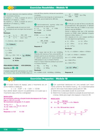 FÍSICA114
ᕡ Um carro descreve uma trajetória retilínea
com movimento uniforme.
No instante t1 = 10,0s, a posição do carro é
definida por um espaço s1 = 250m.
No instante t2 = 20,0s, a posição do carro é
definida por um espaço s2 = 450m.
Determine
a) a velocidade escalar do carro em km/h.
b) a posição do carro na origem dos tempos (t
= 0).
Resolução
a) V = = = (m/s)
V = 20,0m/s = 20,0 . 3,6km/h
b) s = s0 + V t
t1 = 10,0s
s1 = 250m
250 = s0 + 20,0 . 10,0 ⇒
Respostas: a) 72,0km/h
b) 50,0m
(PISA-MODELO ENEM) – VOO ESPACIAL
Questões de ᕢ a ᕤ.
A estação espacial Mir permaneceu em órbita
por 15 anos e deu cerca de 87 600 voltas em
torno da Terra, durante o tempo em que esteve
no espaço.
A permanência mais longa de um astronauta na
Mir foi de, aproximadamente, 680 dias.
ᕢ Aproximadamente, quantas voltas este
astronauta deu ao redor da Terra?
a) 110 b) 1100 c) 11000
d) 110 000 e) 1100000
Resolução
87 600 ———— 15 . 365
x ———— 680
x = = 10880
Resposta: C
ᕣ A massa total da Mir é de 143 000kg.
Quando a Mir retornou à Terra, cerca de 80% da
estação queimou-se ao atravessar a atmosfera.
O restante quebrou-se em aproximadamente
1500 pedaços e caiu no Oceano Pacífico.
Qual é a massa média dos pedaços que caíram
no Oceano Pacífico?
a) 19kg b) 76kg c) 95kg
d) 480kg e) 500kg
Resolução
M’ = 0,20M = 0,20 . 143 000kg = 28 600kg
m = = kg ≅ 19kg
Resposta: A
ᕤ A Mir girou ao redor da Terra a uma altura de,
aproximadamente, 400 quilômetros. O diâmetro
da Terra mede cerca de 12700km e sua circun-
ferência, cerca de 40000km.
Estime a distância total que a Mir percorreu
durante as 87600 voltas realizadas enquanto
estava em órbita. Adote π = 3
Dê a resposta em km, com notação científica e
com dois algarismos significativos.
a) 3,1 . 109km b) 3,5 . 109km
c) 3,7 . 109km d) 4,2 . 109km
e) 3,5 . 1010km
Resolução
R = RT + h = 6350km + 400km = 6750km
C = 2πR = 6 . 6750km = 40500km
⌬s = n C = 87600 . 40500km
⌬s = 3548.105km
⌬s = 3548.106km
Resposta: B
⌬s = 3,5 . 109km
28600
––––––
1500
M’
––––
1500
680 . 87600
––––––––––––
15 . 365
s0 = 50,0m
V = 72,0km/h
450 – 250
–––––––––––
20,0 – 10,0
s2 – s1
–––––––
t2 – t1
⌬s
–––
⌬t
Exercícios Resolvidos – Módulo 18
ᕡ A função horária do espaço, para o movimento de um
ponto material, é dada por:
s = (a – 5,0)t2 + (b – 3,0) t + 7,0 (SI)
Que valores devem assumir os parâmetros a e b para que o
movimento seja uniforme e retrógrado?
RESOLUÇÃO:
No movimento uniforme, a função horária dos espaços é do 1.o grau,
logo: a – 5,0 = 0 ⇒ a = 5,0.
No movimento retrógrado, V < 0, assim:
·V = b – 3,0 < 0
b < 3,0
Respostas: a = 5,0 b < 3,0
ᕢ Um automóvel desloca-se em uma estrada com movi-
mento uniforme. No instante inicial (t0 = 0), o automóvel passa
pelo km 20 e duas horas depois passa pelo km 160.
a) Determine a velocidade escalar do automóvel.
b) Determine a função que relaciona a posição do automóvel com
o tempo. Adote para origem dos espaços o marco km 30.
RESOLUÇÃO:
a)
b) s = – 10 + 70t (s em km, t em h)
⌬s 140 (km)
V = –––– = ––––––––––– ⇒ V = 70km/h
⌬t 2 (h)
S = S0 + V . t
S = (b – 3,0)t + 7,0
Exercícios Propostos – Módulo 18
C1_1a_Fis_Rose_2013 10/09/12 15:11 Página 114
 
